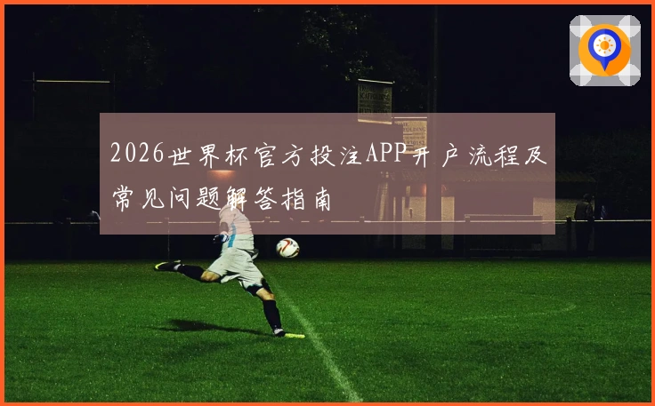 2026世界杯官方投注APP开户流程及常见问题解答指南