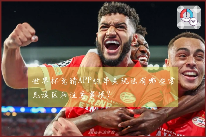 世界杯竞猜APP的串关玩法有哪些常见误区和注意事项？