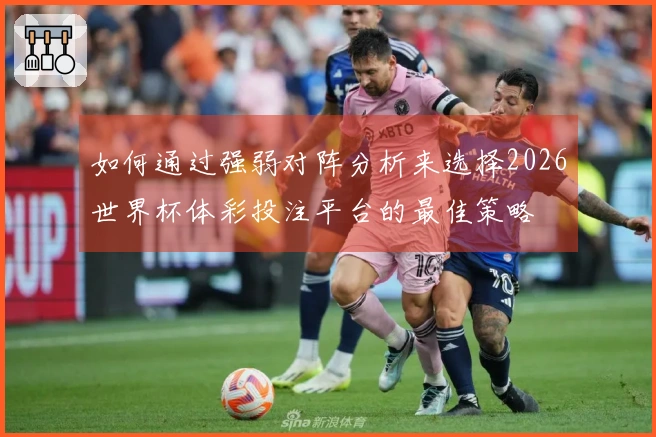 如何通过强弱对阵分析来选择2026世界杯体彩投注平台的最佳策略