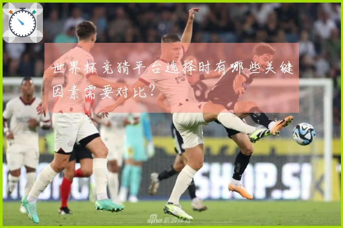 世界杯竞猜平台选择时有哪些关键因素需要对比？