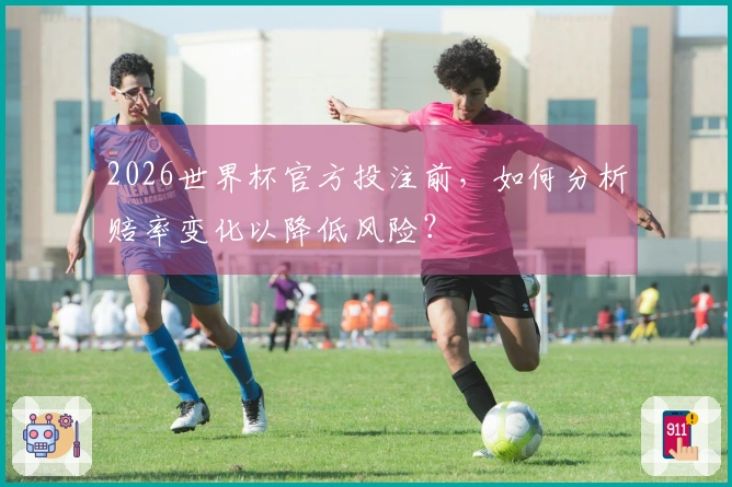 2026世界杯官方投注前，如何分析赔率变化以降低风险？