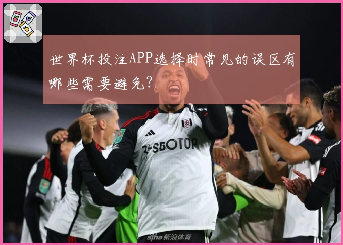 世界杯投注APP选择时常见的误区有哪些需要避免？