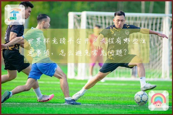 世界杯竞猜平台开户流程有哪些注意事项，怎么避免常见问题？